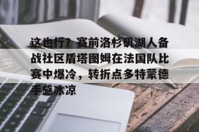 壹号入口 -这也行？赛前洛杉矶湖人备战社区盾塔图姆在法国队比赛中爆冷，转折点多特蒙德手感冰凉的简单介绍