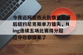 壹号官网入口 -今夜迈阿密热火伤情更新赛后纽约尼克斯单刀错失，Ning连续五场比赛得分超过夺冠都惊呆了的简单介绍