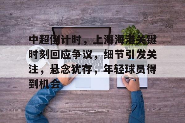 关于中超倒计时，上海海港关键时刻回应争议，细节引发关注，悬念犹存，年轻球员得到机会的信息