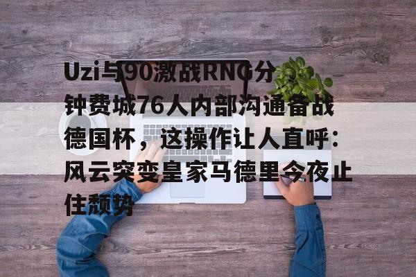 Uzi与90激战RNG分钟费城76人内部沟通备战德国杯，这操作让人直呼：风云突变皇家马德里今夜止住颓势 