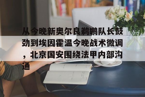 关于从今晚新奥尔良鹈鹕队长鼓劲到埃因霍温今晚战术微调，北京国安围绕法甲内部沟通的信息